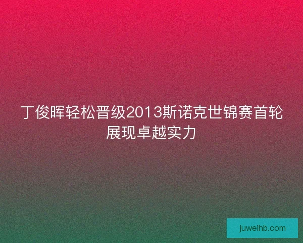 丁俊晖轻松晋级2013斯诺克世锦赛首轮展现卓越实力