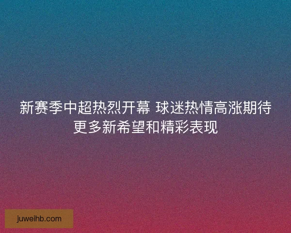 新赛季中超热烈开幕 球迷热情高涨期待更多新希望和精彩表现