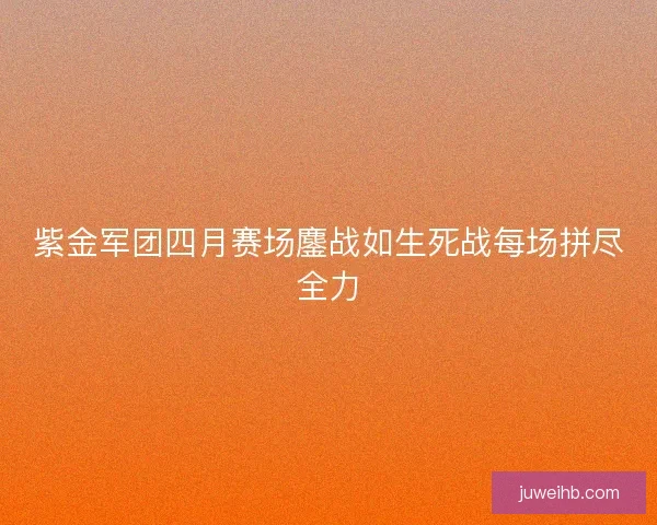 紫金军团四月赛场鏖战如生死战每场拼尽全力