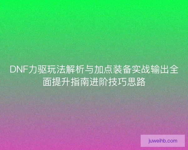 DNF力驱玩法解析与加点装备实战输出全面提升指南进阶技巧思路